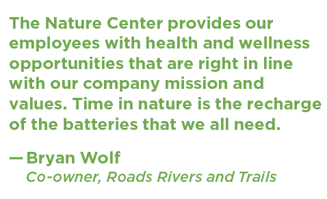 A quote from Bryan Wolf, co-owner of RRT that says "The Nature Center provides our employees with health and wellness opportunities that are right in line with our company mission and values. Time in nature is the recharge of the batteries that we all need."